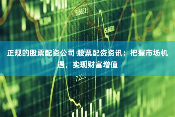正规的股票配资公司 股票配资资讯：把握市场机遇，实现财富增值