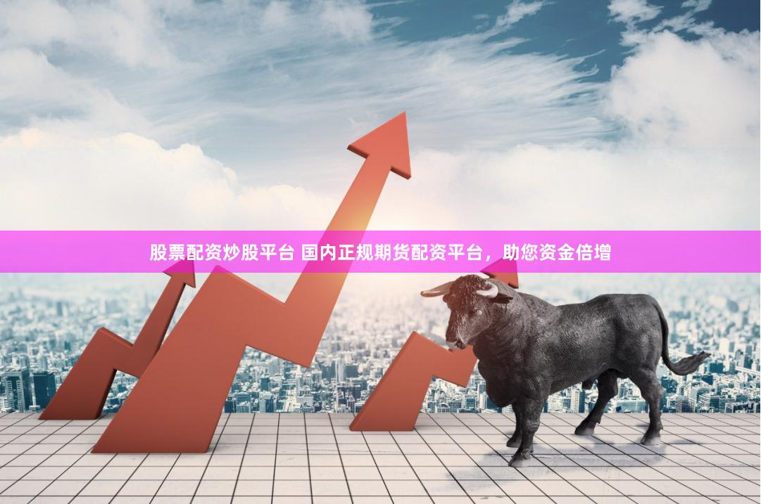 股票配资炒股平台 国内正规期货配资平台，助您资金倍增