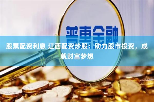 股票配资利息 江西配资炒股：助力股市投资，成就财富梦想