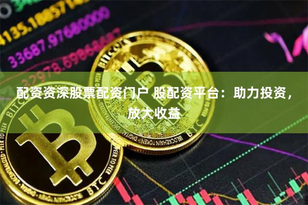 配资资深股票配资门户 股配资平台：助力投资，放大收益
