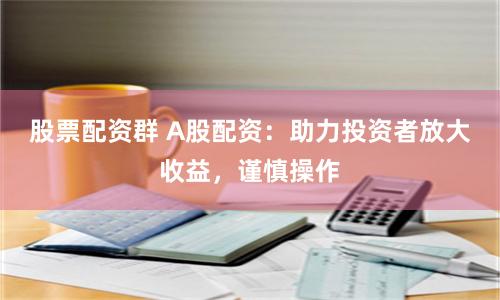 股票配资群 A股配资：助力投资者放大收益，谨慎操作
