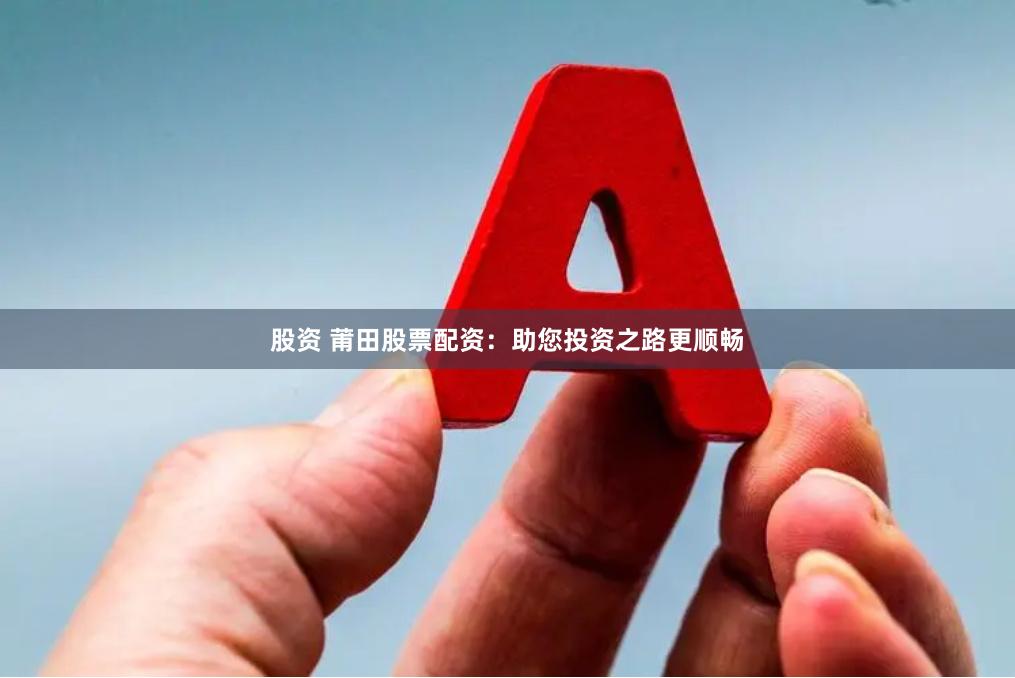 股资 莆田股票配资：助您投资之路更顺畅