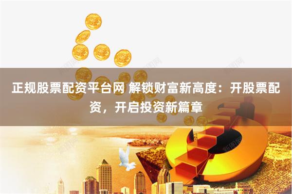 正规股票配资平台网 解锁财富新高度：开股票配资，开启投资新篇章