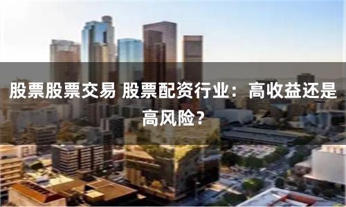 股票股票交易 股票配资行业：高收益还是高风险？