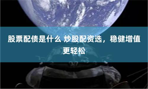 股票配债是什么 炒股配资选，稳健增值更轻松