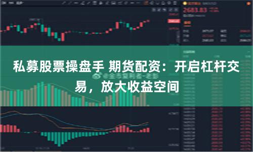 私募股票操盘手 期货配资：开启杠杆交易，放大收益空间
