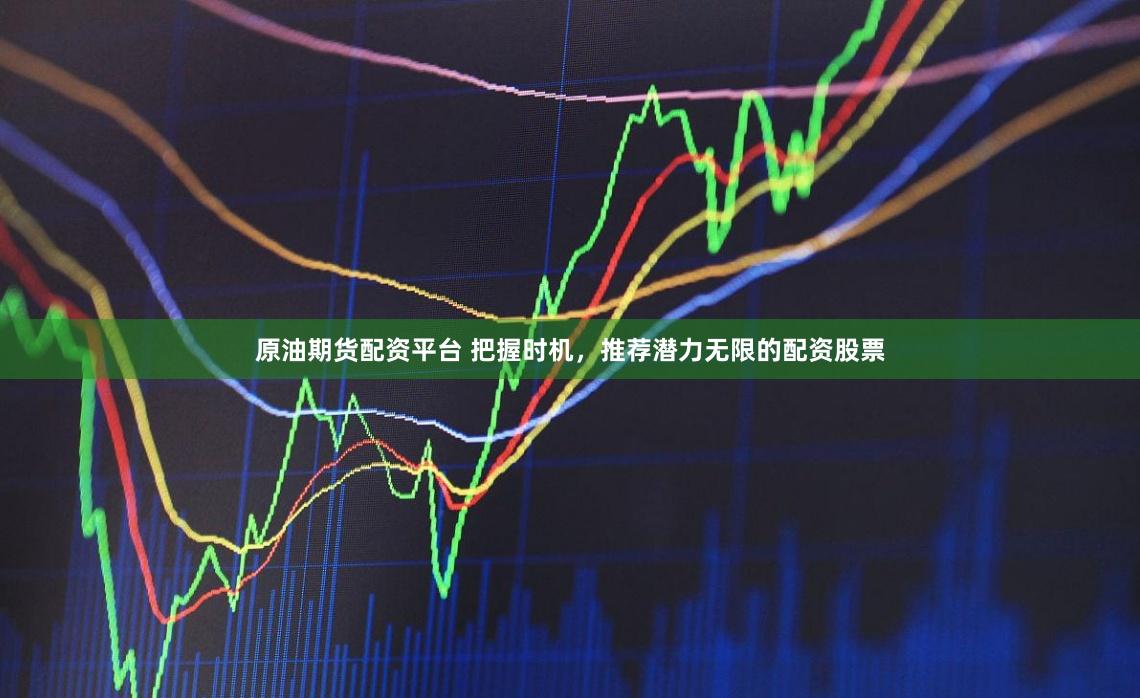 原油期货配资平台 把握时机，推荐潜力无限的配资股票