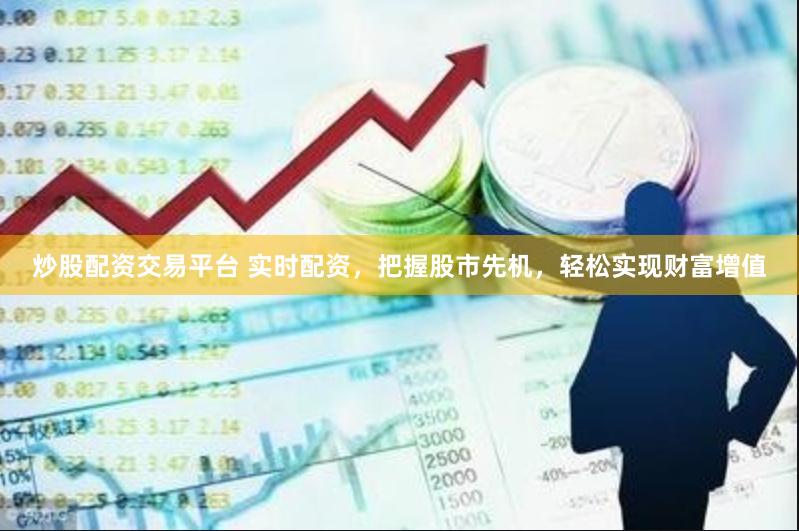 炒股配资交易平台 实时配资，把握股市先机，轻松实现财富增值