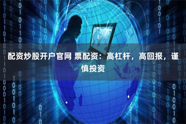 配资炒股开户官网 票配资：高杠杆，高回报，谨慎投资