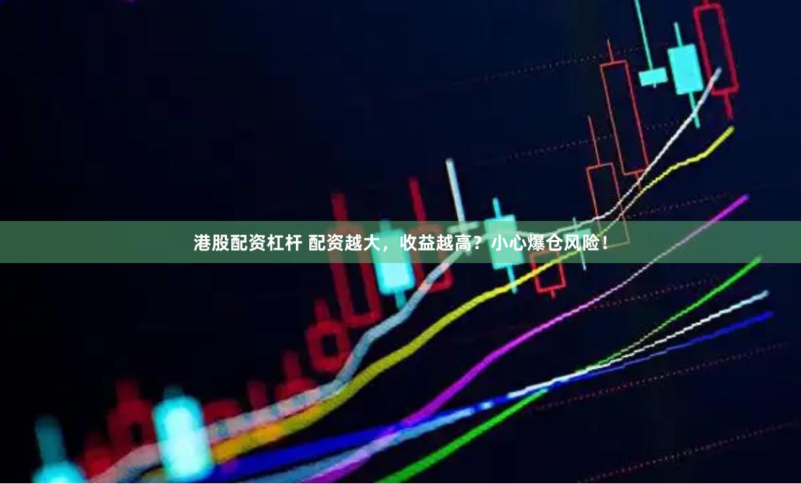 港股配资杠杆 配资越大，收益越高？小心爆仓风险！