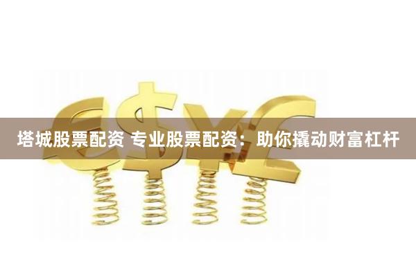 塔城股票配资 专业股票配资：助你撬动财富杠杆