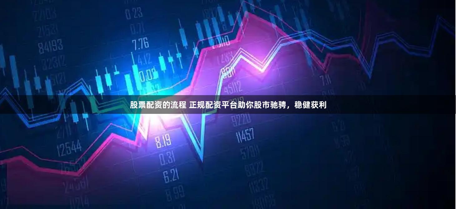 股票配资的流程 正规配资平台助你股市驰骋，稳健获利