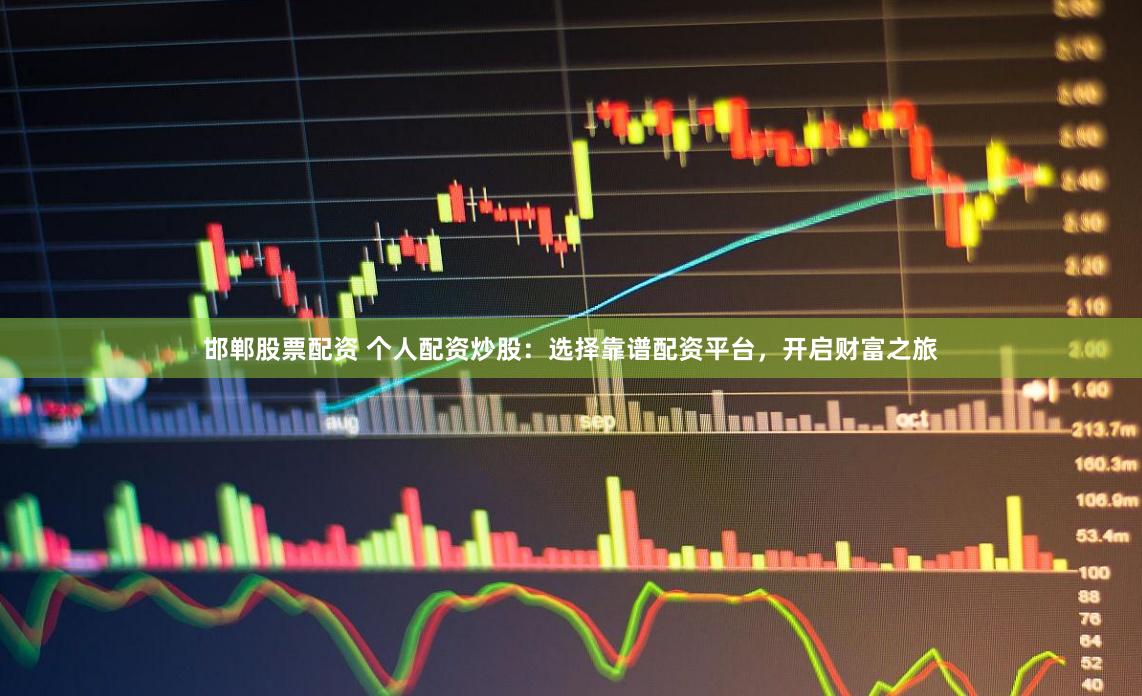邯郸股票配资 个人配资炒股：选择靠谱配资平台，开启财富之旅