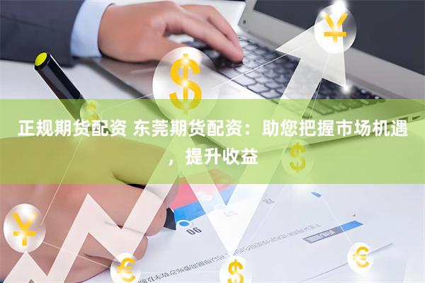正规期货配资 东莞期货配资：助您把握市场机遇，提升收益