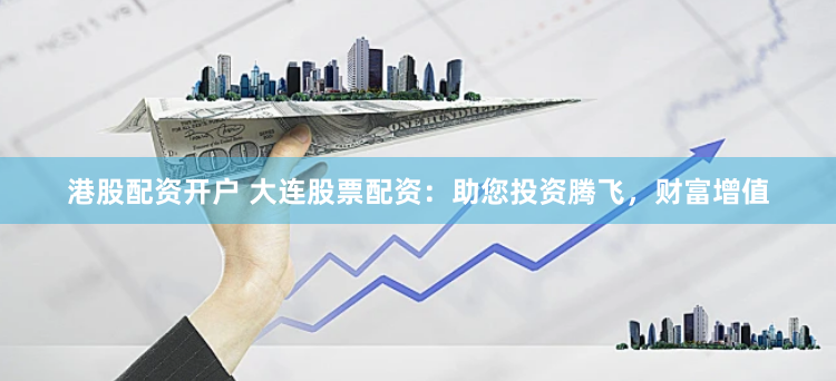 港股配资开户 大连股票配资：助您投资腾飞，财富增值