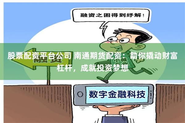 股票配资平台公司 南通期货配资：助你撬动财富杠杆，成就投资梦想