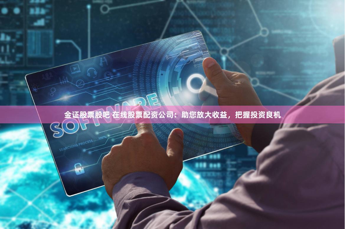 金证股票股吧 在线股票配资公司：助您放大收益，把握投资良机