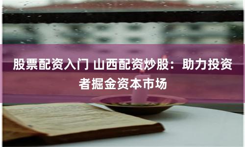 股票配资入门 山西配资炒股：助力投资者掘金资本市场