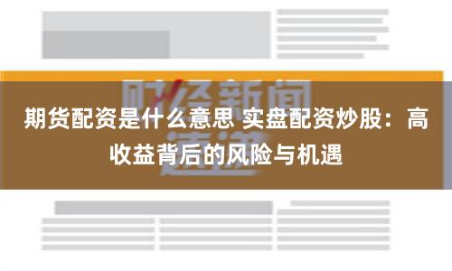 期货配资是什么意思 实盘配资炒股：高收益背后的风险与机遇