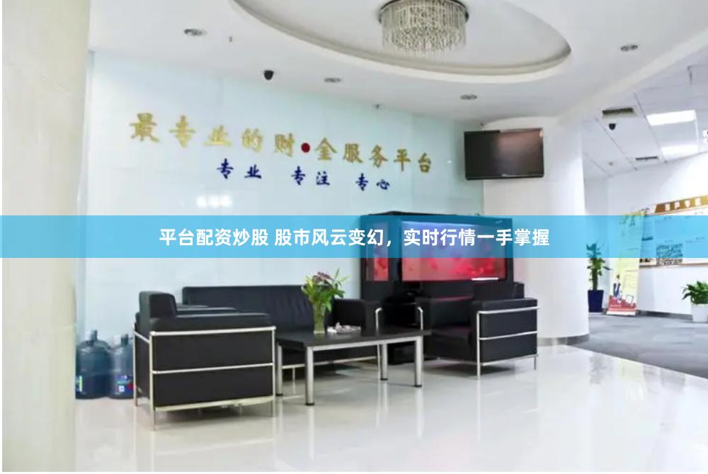 平台配资炒股 股市风云变幻，实时行情一手掌握