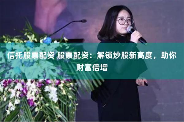 信托股票配资 股票配资：解锁炒股新高度，助你财富倍增