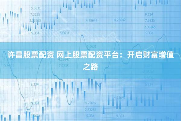 许昌股票配资 网上股票配资平台：开启财富增值之路