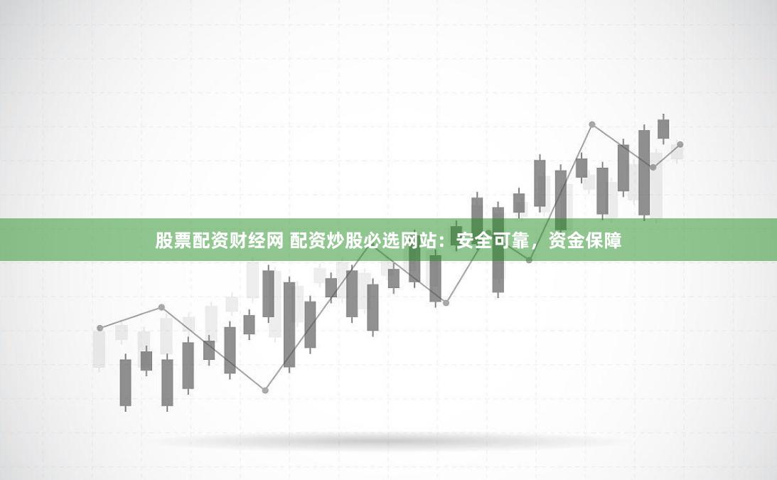 股票配资财经网 配资炒股必选网站：安全可靠，资金保障