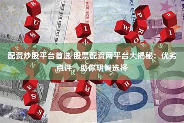 配资炒股平台首选 股票配资网平台大揭秘：优劣点评，助你明智选择