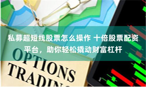 私募超短线股票怎么操作 十倍股票配资平台，助你轻松撬动财富杠杆