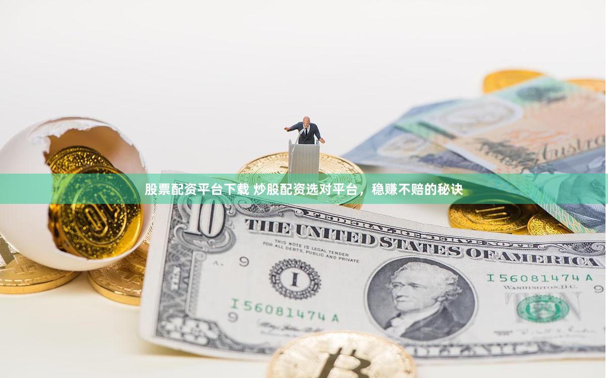 股票配资平台下载 炒股配资选对平台，稳赚不赔的秘诀