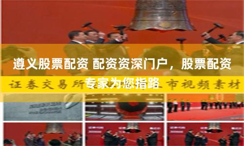 遵义股票配资 配资资深门户，股票配资专家为您指路
