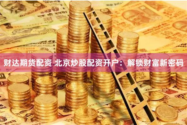 财达期货配资 北京炒股配资开户：解锁财富新密码