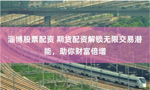 淄博股票配资 期货配资解锁无限交易潜能，助你财富倍增