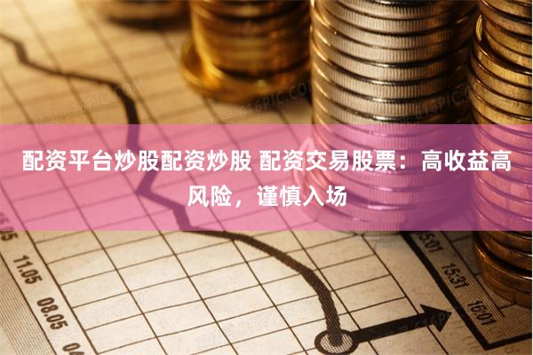 配资平台炒股配资炒股 配资交易股票：高收益高风险，谨慎入场