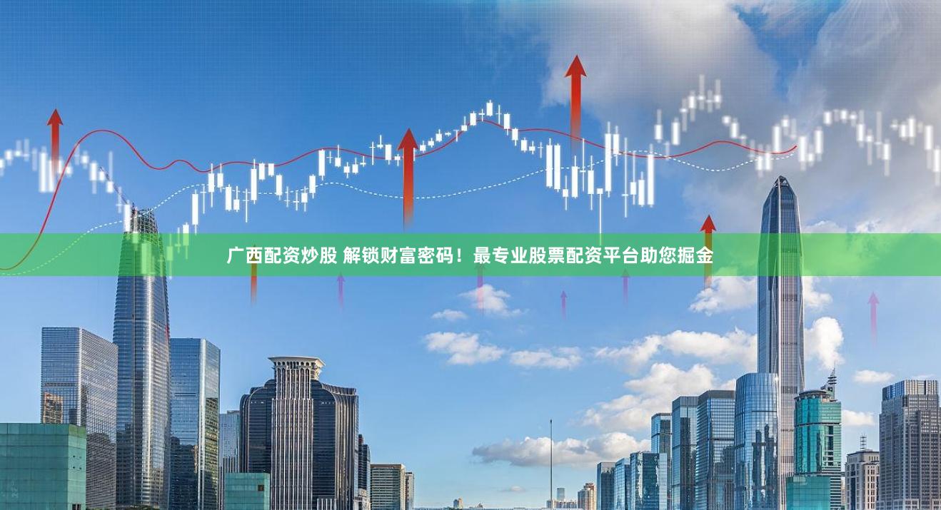 广西配资炒股 解锁财富密码！最专业股票配资平台助您掘金