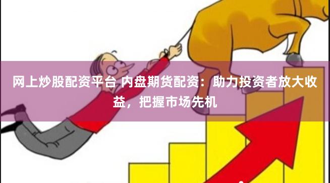 网上炒股配资平台 内盘期货配资：助力投资者放大收益，把握市场先机