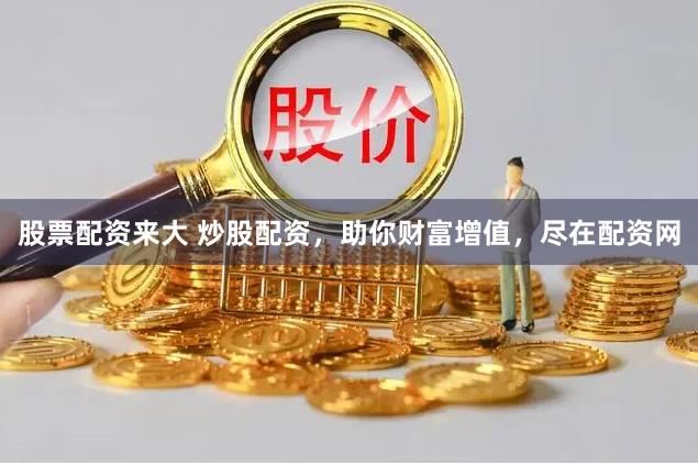股票配资来大 炒股配资，助你财富增值，尽在配资网