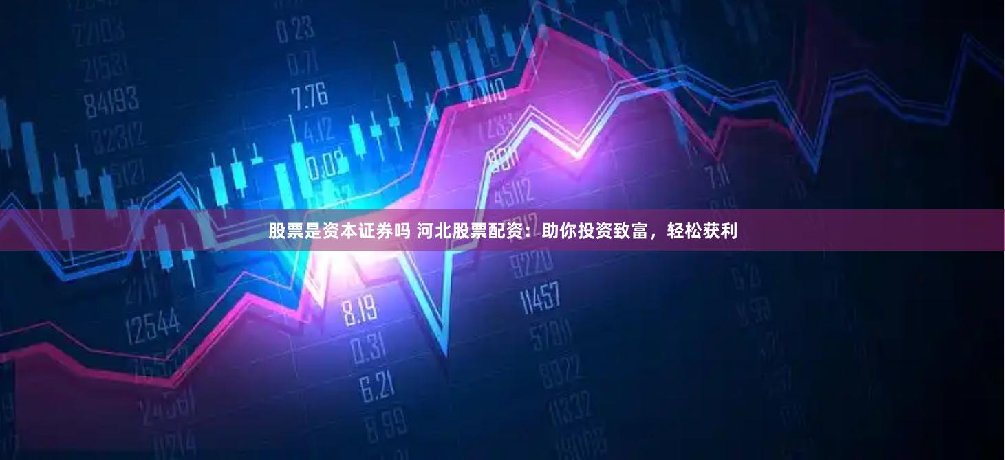 股票是资本证券吗 河北股票配资:助你投资致富,轻松获利
