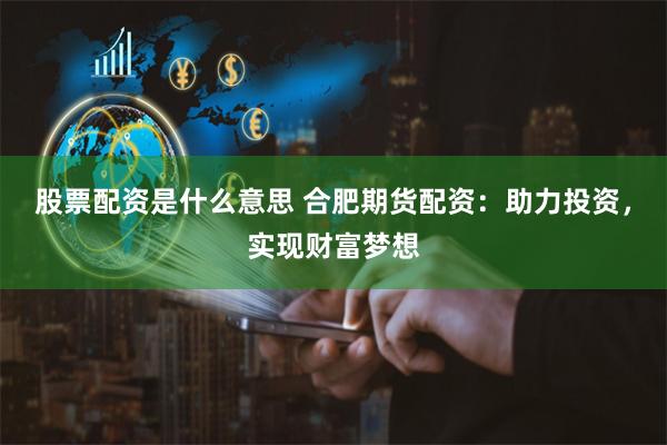 股票配资是什么意思 合肥期货配资:助力投资,实现财富梦想