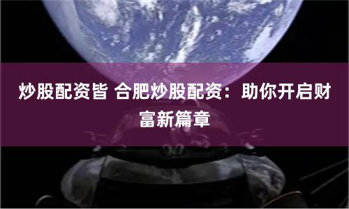 炒股配资皆 合肥炒股配资：助你开启财富新篇章