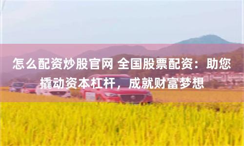 怎么配资炒股官网 全国股票配资:助您撬动资本杠杆,成就财富梦想