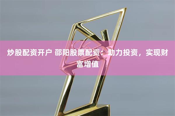 炒股配资开户 邵阳股票配资：助力投资，实现财富增值