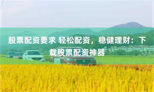 股票配资要求 轻松配资,稳健理财:下载股票配资神器