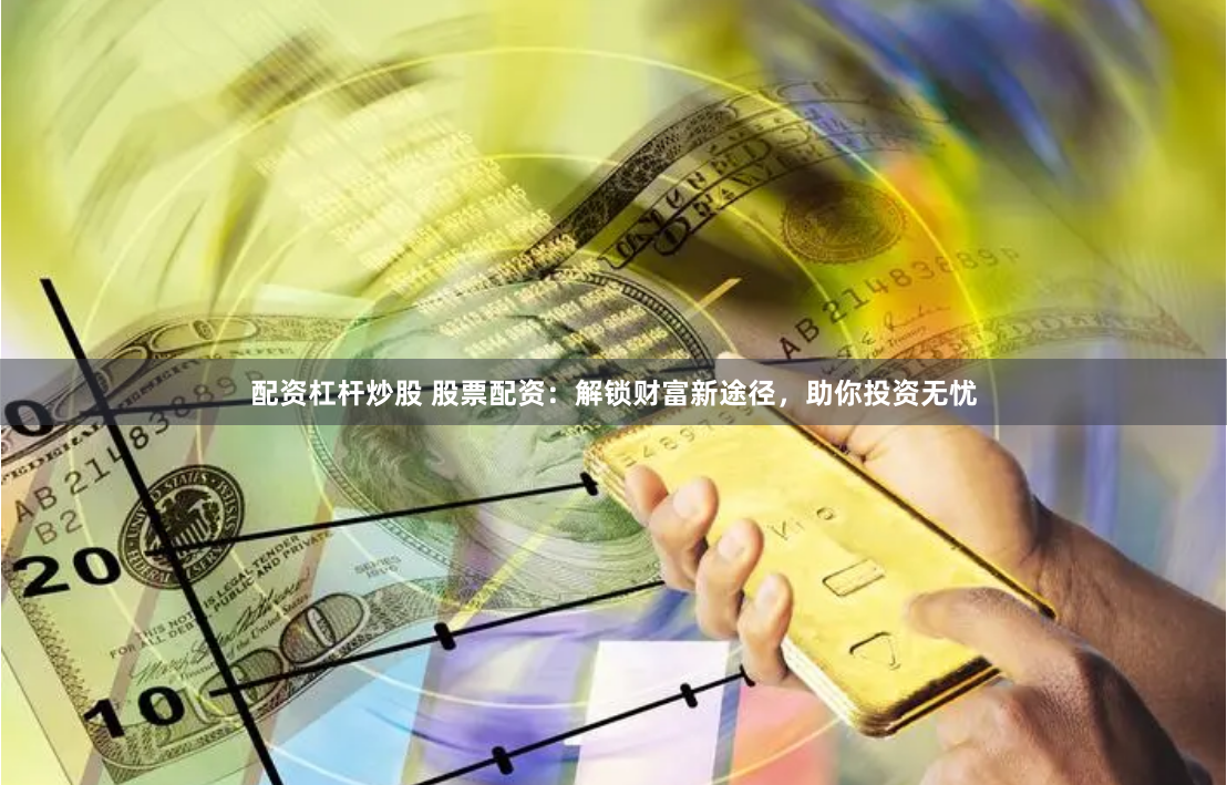 配资杠杆炒股 股票配资:解锁财富新途径,助你投资无忧