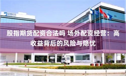 股指期货配资合法吗 场外配资经营:高收益背后的风险与隐忧