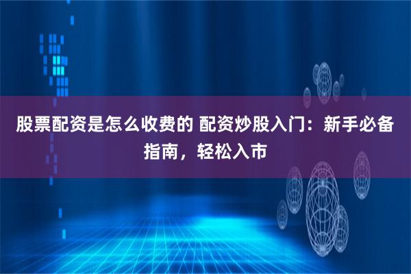 股票配资是怎么收费的 配资炒股入门：新手必备指南，轻松入市