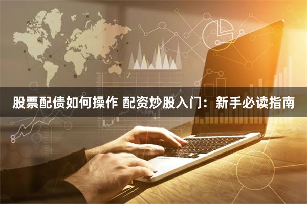 股票配债如何操作 配资炒股入门：新手必读指南