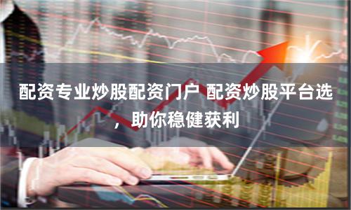 配资专业炒股配资门户 配资炒股平台选，助你稳健获利