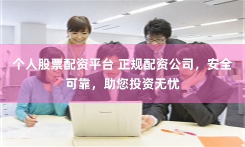 个人股票配资平台 正规配资公司,安全可靠,助您投资无忧