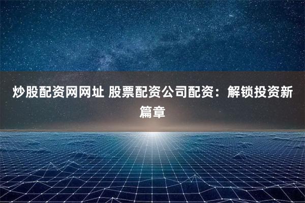 炒股配资网网址 股票配资公司配资:解锁投资新篇章